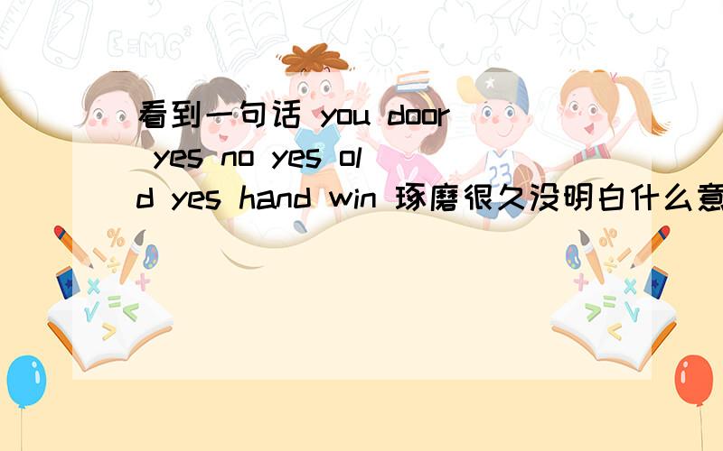 看到一句话 you door yes no yes old yes hand win 琢磨很久没明白什么意思 请达人来解释一番 BS用翻译机的