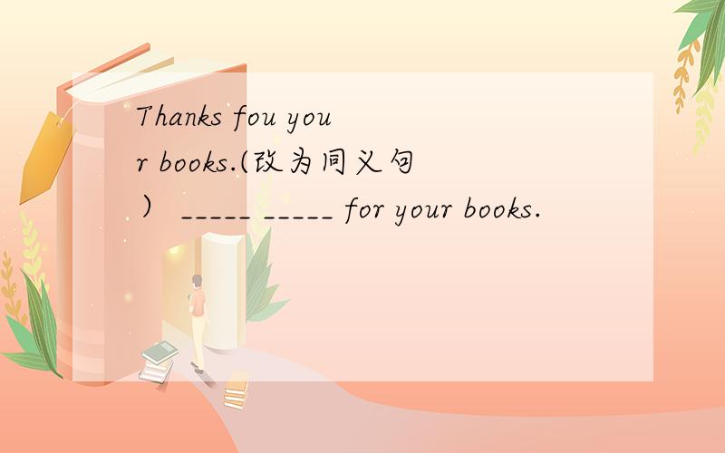 Thanks fou your books.(改为同义句） _____ _____ for your books.