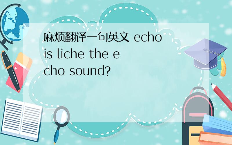 麻烦翻译一句英文 echo is liche the echo sound?
