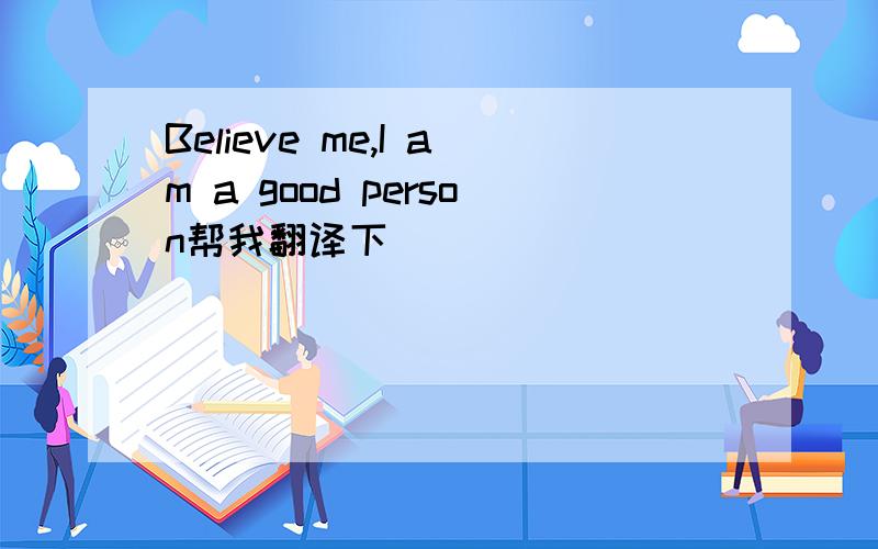Believe me,I am a good person帮我翻译下`