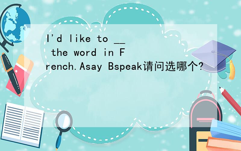 I'd like to __ the word in French.Asay Bspeak请问选哪个?