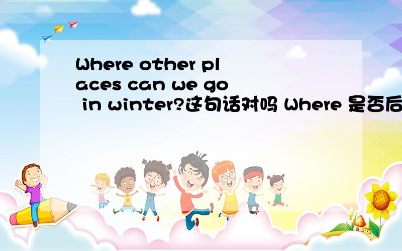 Where other places can we go in winter?这句话对吗 Where 是否后可以跟other places 为什么