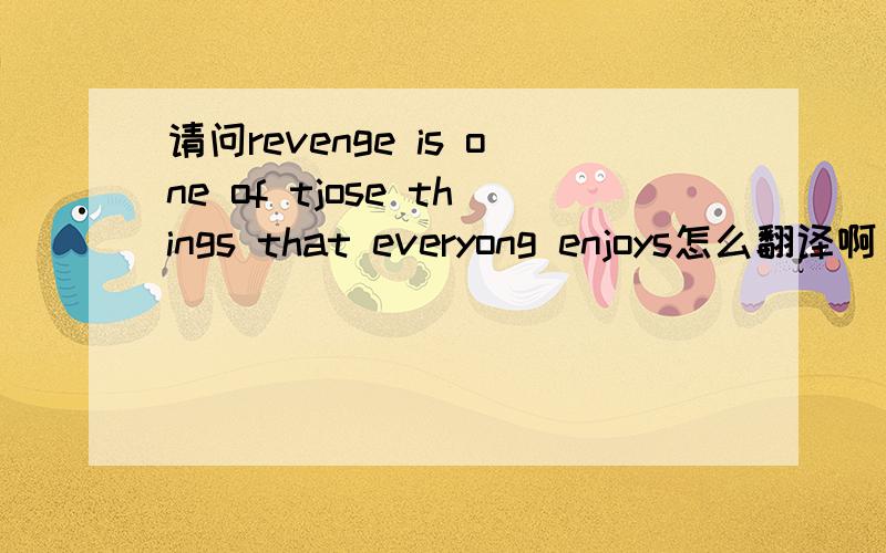 请问revenge is one of tjose things that everyong enjoys怎么翻译啊