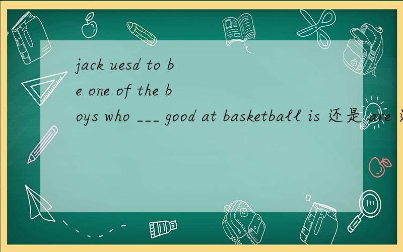 jack uesd to be one of the boys who ___ good at basketball is 还是 are 还是were 谢