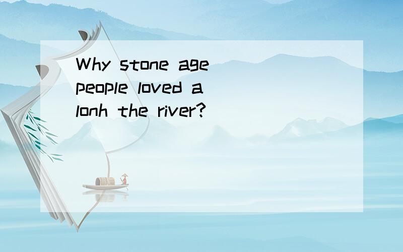 Why stone age people loved alonh the river?