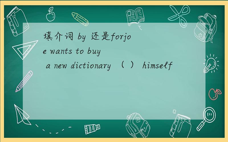 填介词 by 还是forjoe wants to buy a new dictionary （ ） himself