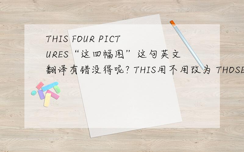 THIS FOUR PICTURES“这四幅图”这句英文翻译有错没得呢? THIS用不用改为 THOSE呢?