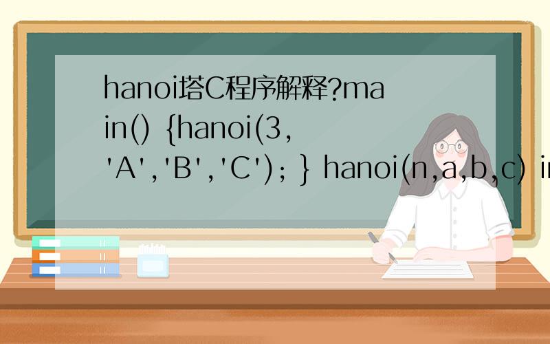 hanoi塔C程序解释?main() {hanoi(3,'A','B','C'); } hanoi(n,a,b,c) int n; char a,b,c; {if (n==1) printf(