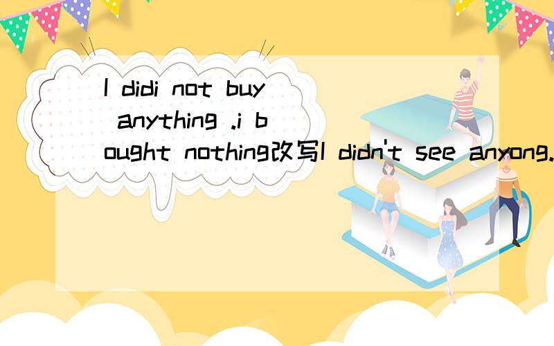 I didi not buy anything .i bought nothing改写I didn't see anyong. 像题目一样