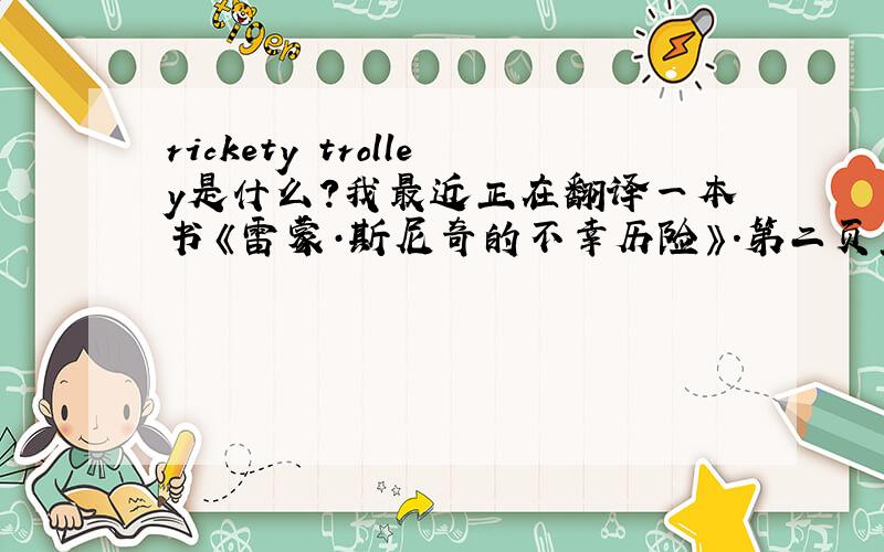 rickety trolley是什么?我最近正在翻译一本书《雷蒙·斯尼奇的不幸历险》.第二页里有这么一句话：Occasionally their parents gave them permission to take a rickety trolley——the word “rickety,”you probably know,her