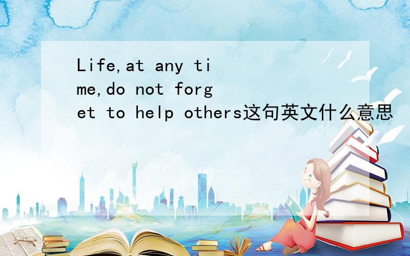 Life,at any time,do not forget to help others这句英文什么意思