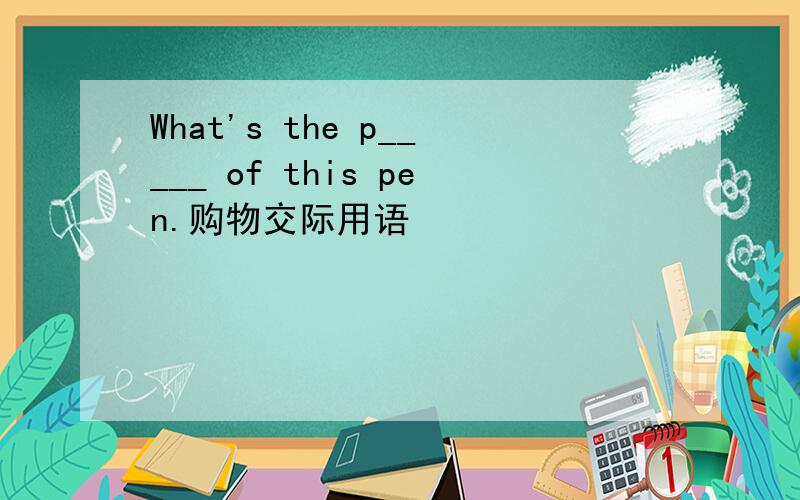 What's the p_____ of this pen.购物交际用语