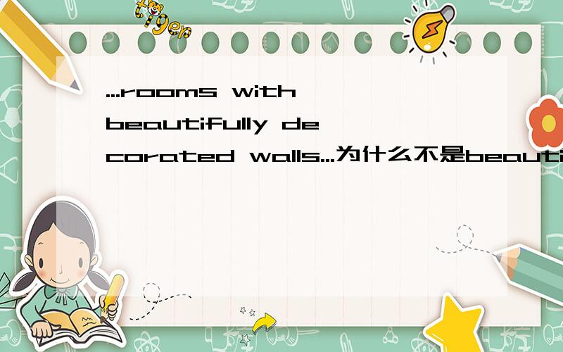 ...rooms with beautifully decorated walls...为什么不是beautiful?1、decorated 不是形容词“装饰的”吗?2、with beautifull decorated walls 做什么成分?