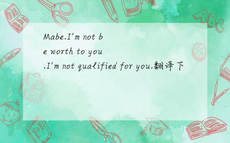 Mabe.I'm not be worth to you.I'm not qualified for you.翻译下