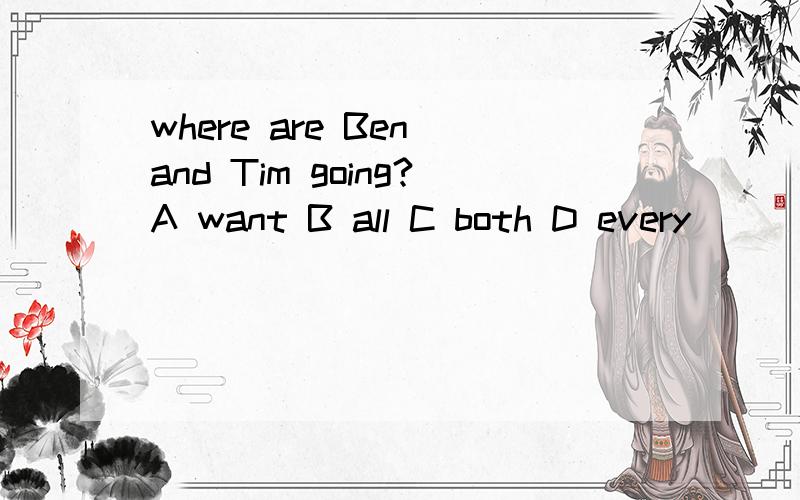 where are Ben and Tim going?A want B all C both D every
