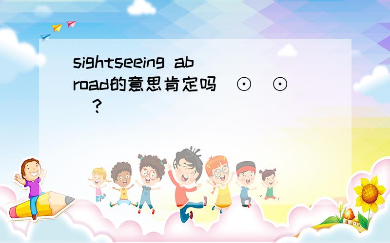 sightseeing abroad的意思肯定吗(⊙_⊙)？