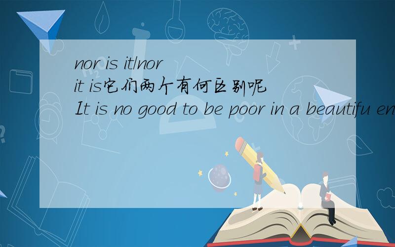 nor is it/nor it is它们两个有何区别呢It is no good to be poor in a beautifu envirnment,_____good to be well-off but live with environmental problems.A.so is it B.so it is C.nor it is D.nor is it这道题选择的是D 我原来选的是C 为
