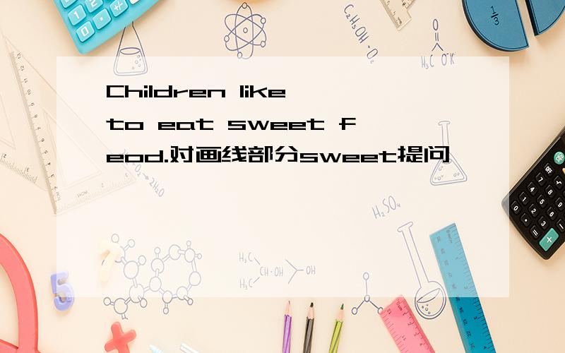 Children like to eat sweet feod.对画线部分sweet提问