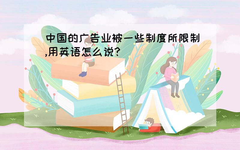 中国的广告业被一些制度所限制,用英语怎么说?