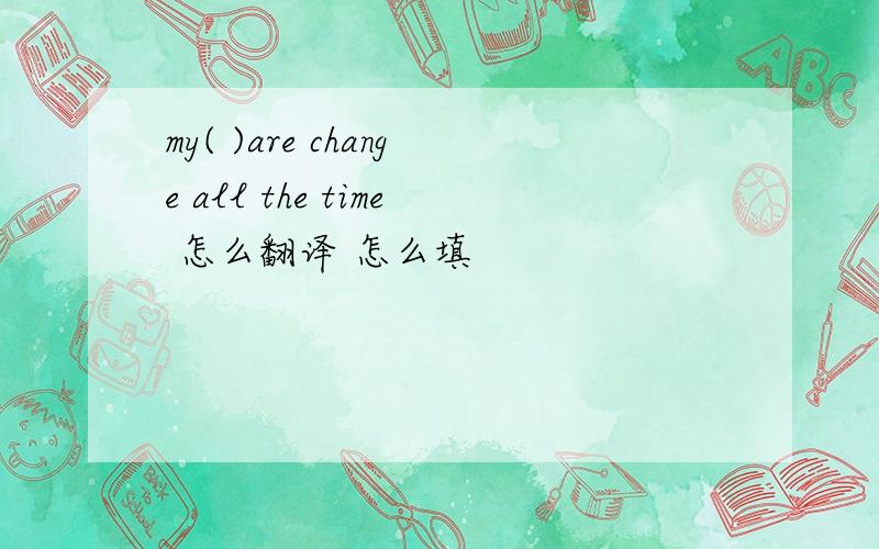 my( )are change all the time 怎么翻译 怎么填