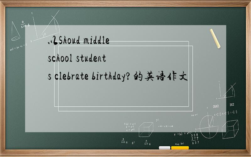 以Shoud middle school students clebrate birthday?的英语作文