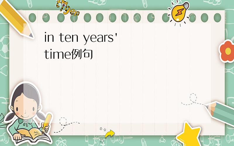 in ten years' time例句
