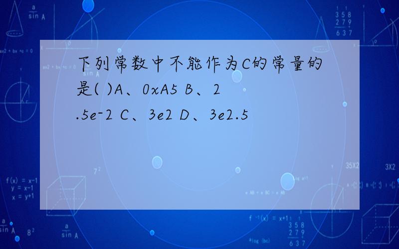 下列常数中不能作为C的常量的是( )A、0xA5 B、2.5e-2 C、3e2 D、3e2.5