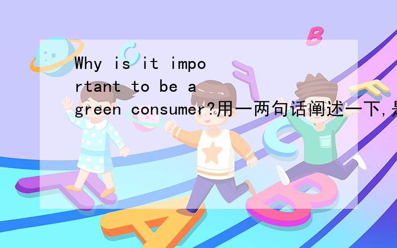 Why is it important to be a green consumer?用一两句话阐述一下,是英语作文To Be a Green Consumer的开头