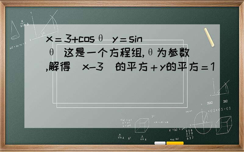 x＝3+cosθ y＝sinθ 这是一个方程组,θ为参数,解得（x-3）的平方＋y的平方＝1