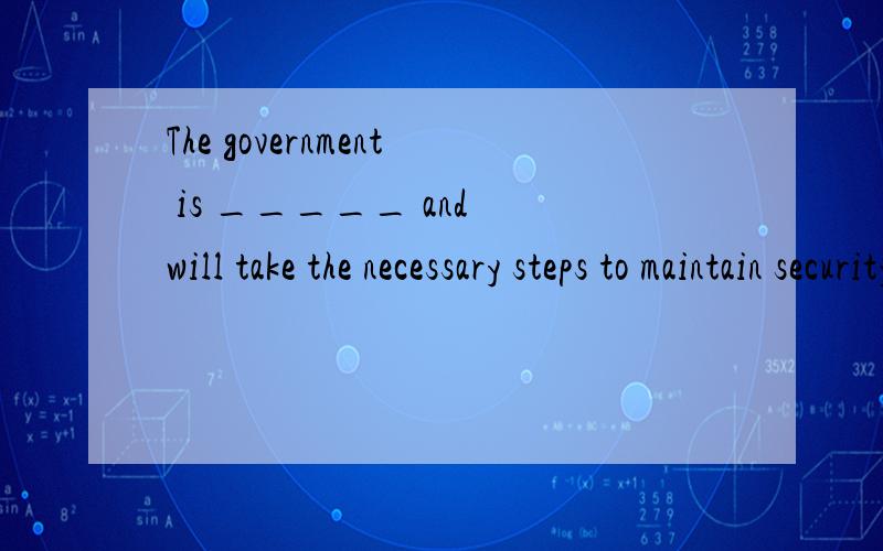 The government is _____ and will take the necessary steps to maintain security and stability.求大A. on the alert B. out of control C. on guard D. in vain