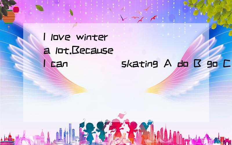 I love winter a lot.Because I can_____skating A do B go C play D went