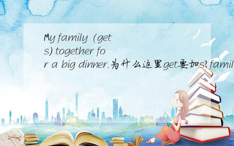 My family (gets) together for a big dinner.为什么这里get要加s?family做单数?