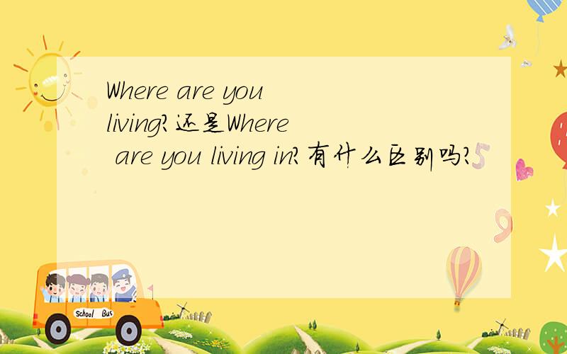 Where are you living?还是Where are you living in?有什么区别吗?