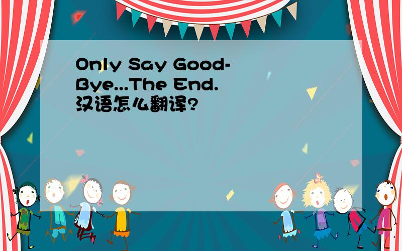 Only Say Good-Bye...The End.汉语怎么翻译?