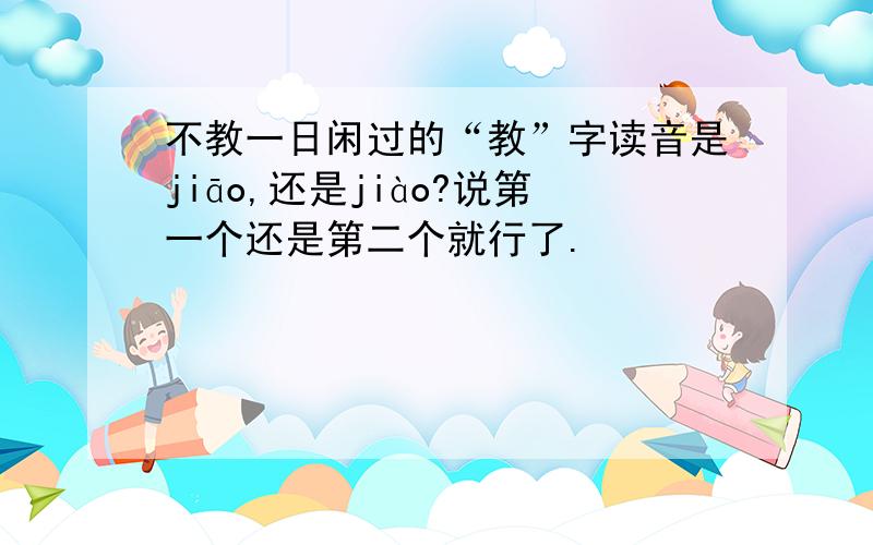 不教一日闲过的“教”字读音是jiāo,还是jiào?说第一个还是第二个就行了.