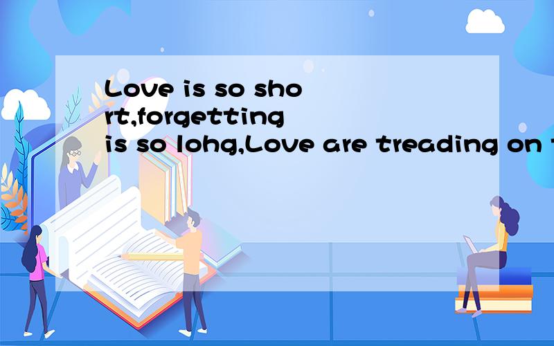 Love is so short,forgetting is so lohg,Love are treading on thin ice,翻译成中文
