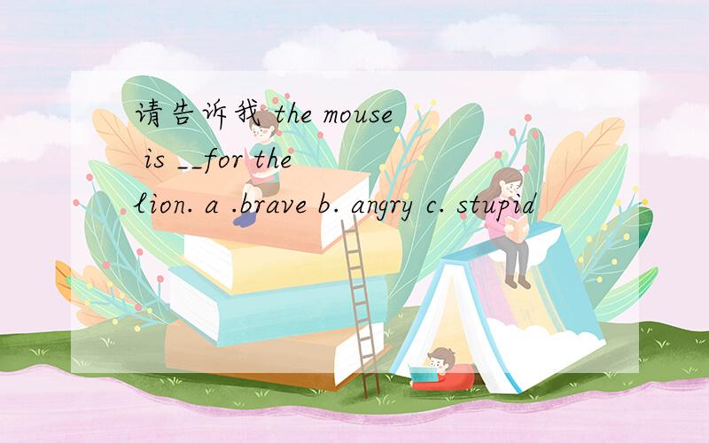 请告诉我 the mouse is __for the lion. a .brave b. angry c. stupid