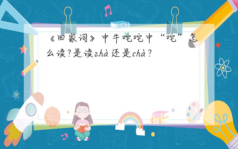 《田家词》中牛咤咤中“咤”怎么读?是读zhà还是chà?