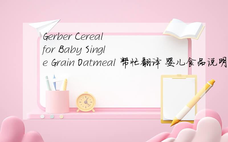 Gerber Cereal for Baby Single Grain Oatmeal 帮忙翻译 婴儿食品说明Gerber Cereal for Baby Single Grain Oatmeal DirectionsCompletely cooked and ready to serve. Just add liquid. Baby's First Cereal Feeding:• Mix 1 Tbsp cereal with 4-5 Tbs