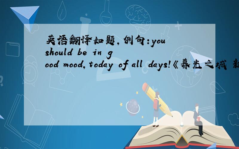 英语翻译如题,例句:you should be in good mood,today of all days!《暮光之城 新月》 怎样翻译比较妥当呢?尤其?不同于往日?