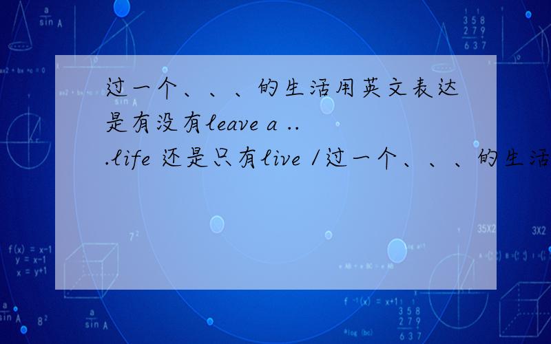 过一个、、、的生活用英文表达是有没有leave a ...life 还是只有live /过一个、、、的生活用英文表达是有没有leave a ...life 还是只有live / lead的用法?