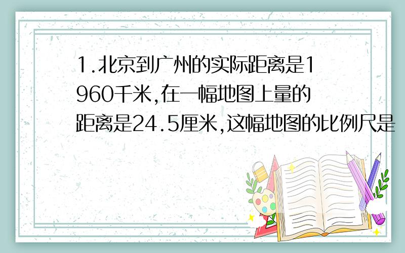 1.北京到广州的实际距离是1960千米,在一幅地图上量的距离是24.5厘米,这幅地图的比例尺是（?）2.把圆柱的侧面展开,得到一个（?）形?这个圆柱的长等于圆柱底面的（?）,宽等于圆柱的（?）,圆