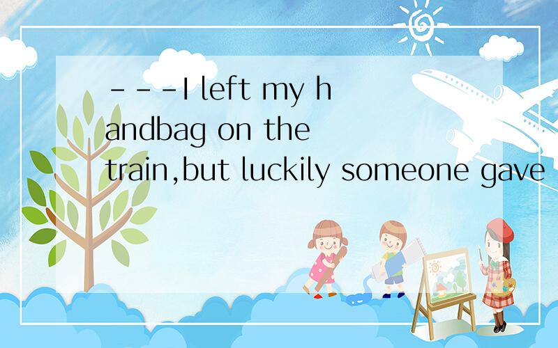 ---I left my handbag on the train,but luckily someone gave it to a railway official.A.will have stolen B.might have stolen\x05C.should have stolen D.must have stolen