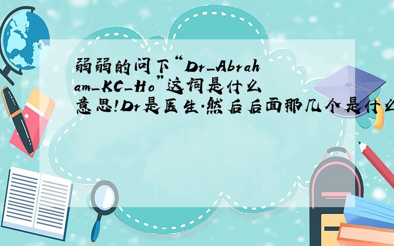弱弱的问下“Dr_Abraham_KC_Ho”这词是什么意思!Dr是医生.然后后面那几个是什么求解!