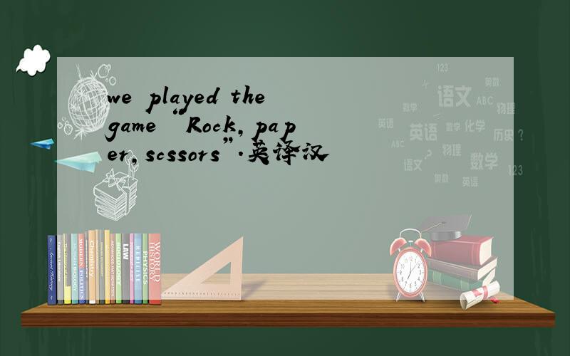we played the game “Rock,paper,scssors”.英译汉
