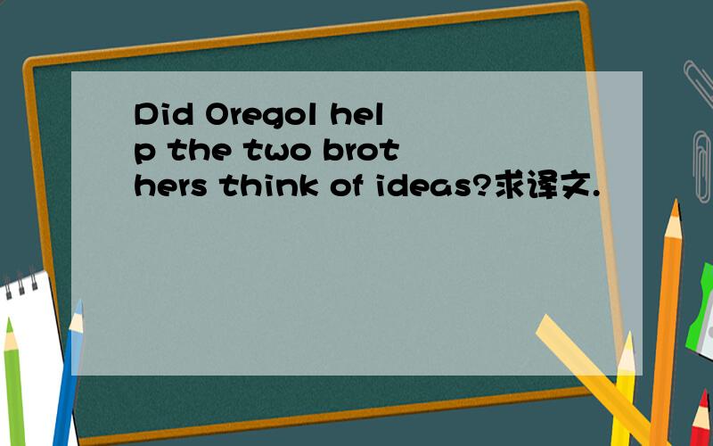 Did Oregol help the two brothers think of ideas?求译文.