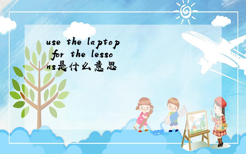 use the laptop for the lessons是什么意思
