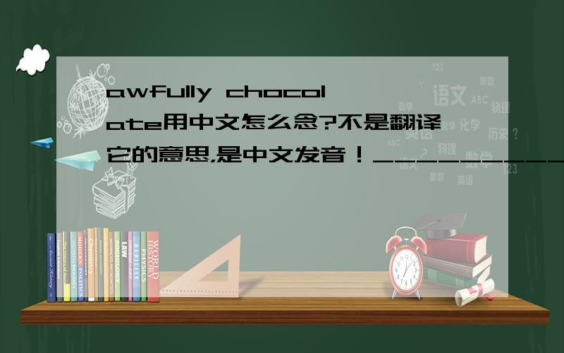 awfully chocolate用中文怎么念?不是翻译它的意思，是中文发音！_______________________回答者：niceccforever - 经理 五级 12-9 23:13回答者：xr6717 - 经理 四级 12-9 23:16回答者：猪头叫我肉娃娃 - 助理 二级