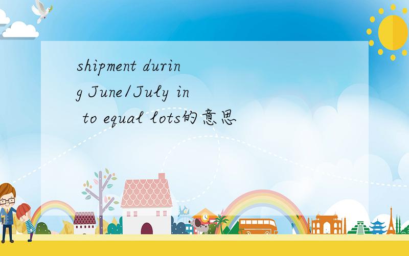 shipment during June/July in to equal lots的意思