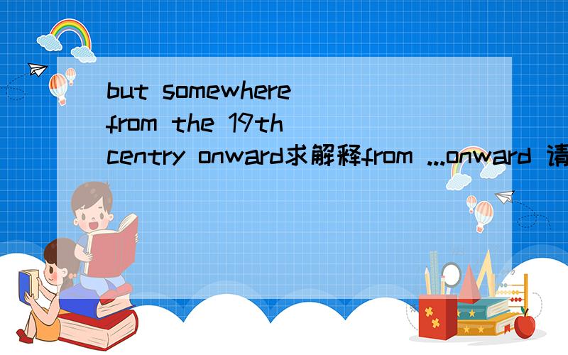 but somewhere from the 19th centry onward求解释from ...onward 请列举一下它的一般用法.